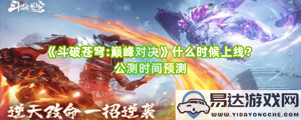 《斗破苍穹:巅峰对决》上线公测时间的最新预测与期待