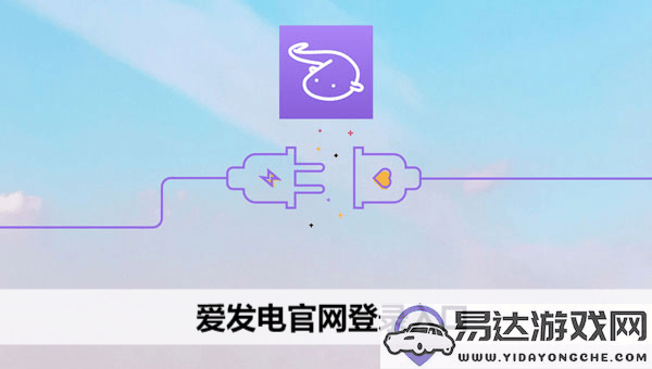 爱发电官方登陆入口及使用指南，助您轻松访问平台
