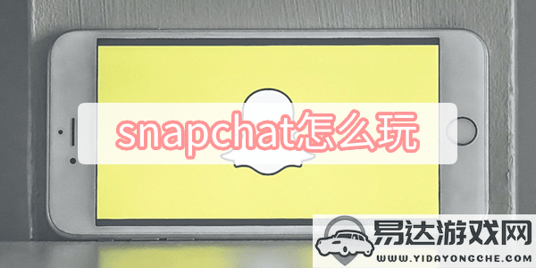 如何进行Snapchat使用技巧解析，教你怎么玩转这个社交应用