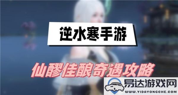 逆水寒手游仙醪佳酿奇遇任务的详细攻略与完成方法分享