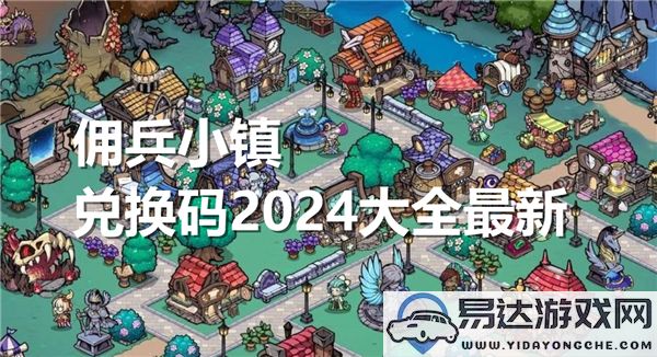 2024年最新佣兵小镇兑换码汇总大揭秘，快来获取你的专属福利