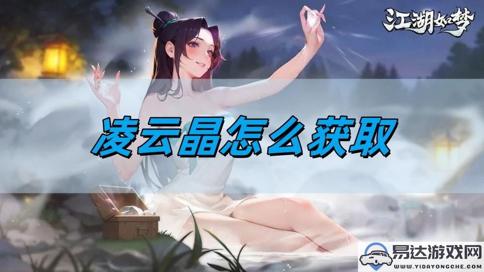 江湖如梦中凌云晶的获取途径详解攻略，教你如何顺利获得凌云晶