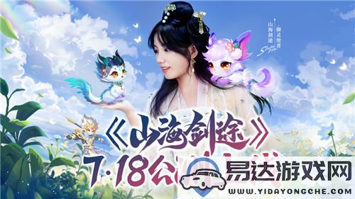 《山海剑途》正式定档7月18日，天神女神联手助阵首发盛典等你来！