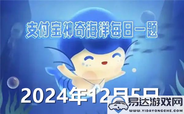 蚂蚁森林神秘海洋今日答案揭秘2024年12月5日？哪种海洋生物被称为海中的含羞草