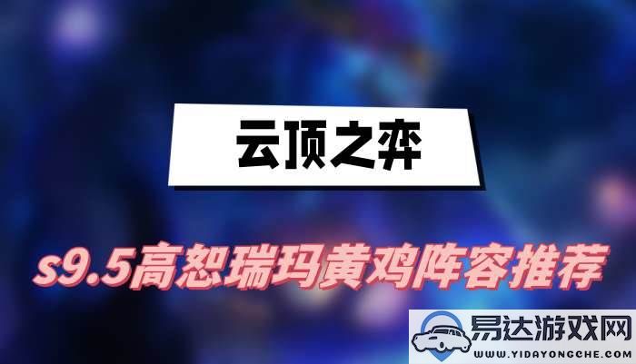 云顶之弈s9.5season9.5高效恕瑞玛黄鸡阵容搭配解析