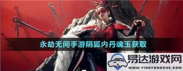 永劫无间手游中如何获得内丹与魂玉的详细攻略与方法