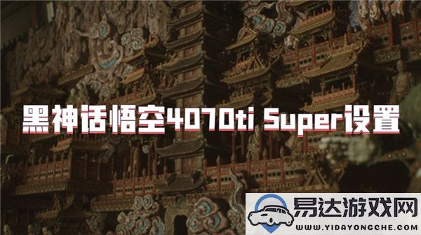 黑神话悟空4070ti Super图形设置与优化指南