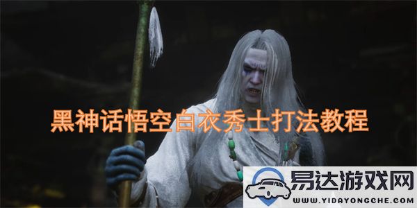 黑神话悟空白衣秀士战斗攻略详解与技巧分享