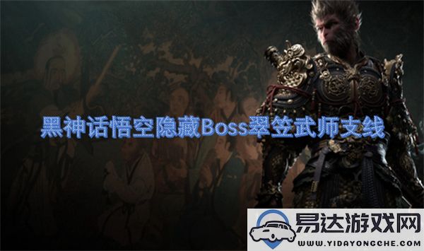 黑神话悟空隐藏Boss挑战：翠笠武师支线攻略与解析