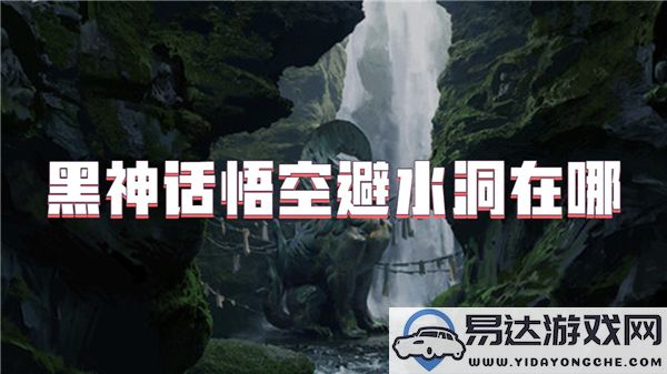 黑神话悟空探索避水洞支线任务的全攻略与技巧分析