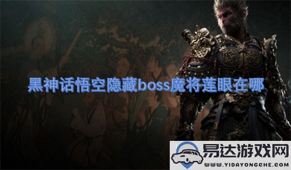 黑神话悟空隐藏boss魔将莲眼位置详解及获取方法介绍