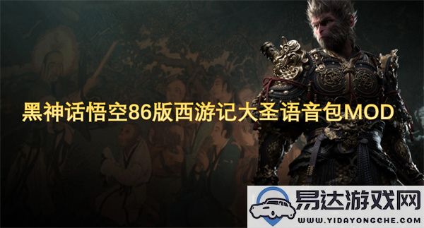 黑神话悟空86版西游记大圣语音包MOD全新体验与角色互动提升