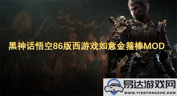 黑神话悟空86版西游戏金箍棒MOD全新体验与攻略揭秘