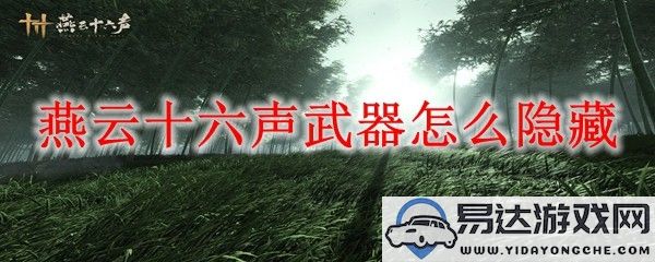 燕云十六声手游中隐藏武器的方法与攻略详解