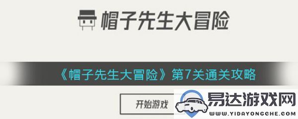 帽子先生大冒险第七关详细攻略与通关技巧分享