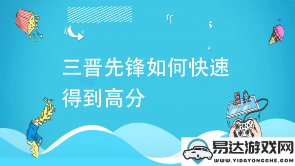 三晋先锋信息管理员平台获取高分的快速方法与策略分析