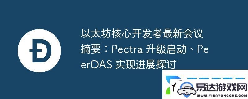 以太坊核心开发者会议最新进展:Pectra升级正式启动及PeerDAS实现情况讨论