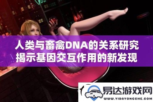 人类与家畜基因组之间相互作用的研究新发现揭示了DNA的复杂关系