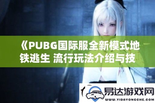 探秘PUBG国际服新模式地铁逃生-多样玩法与实用技巧详解