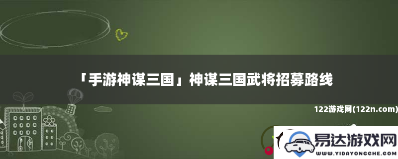 手游神谋三国_探索神谋三国武将招募最佳策略与路线