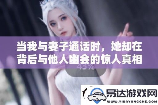 在我与妻子通话的同时，她却在背后与他人暗中交往的令人震惊的事实