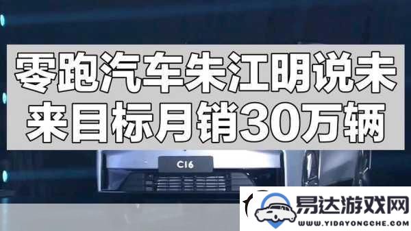 跨界新潮流！零跑汽车朱江明全力以赴_手游玩家同样被销量奇迹吸引