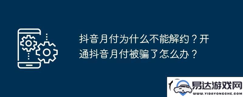 抖音月付为何无法解除合约？被骗后该如何处理抖音月付的问题