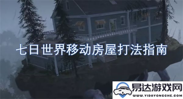 七日世界移动房屋玩法详解与策略分享