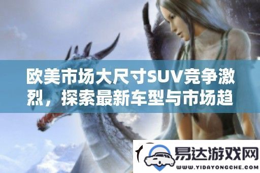 欧美大型SUV市场竞争加剧_深入探讨新车型与市场发展趋势分析