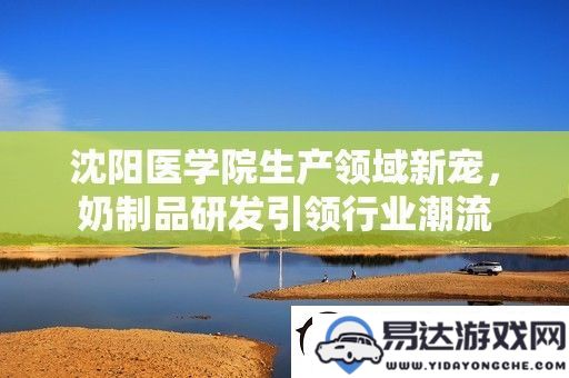 沈阳医学院在奶制品研发领域崭露头角，引领新一轮行业创新潮流