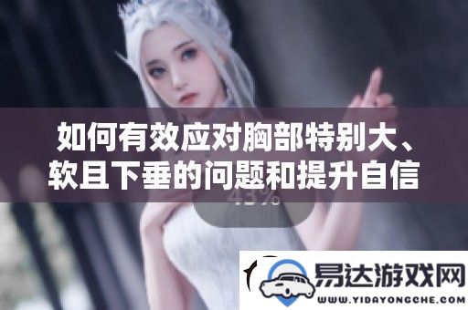 应对胸部过大、松弛与下垂问题的有效策略及提升自信心的方法探讨